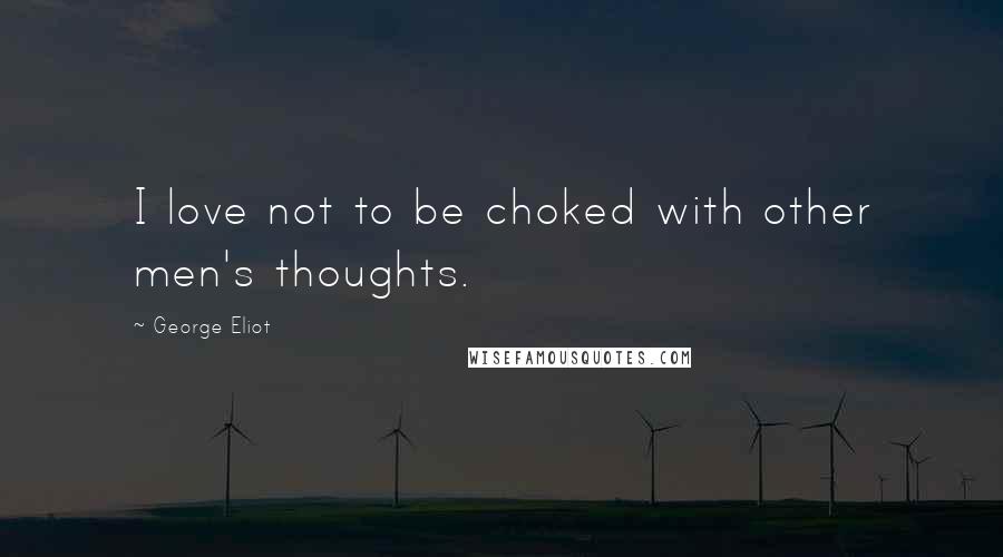 George Eliot quotes: I love not to be choked with other men's thoughts.