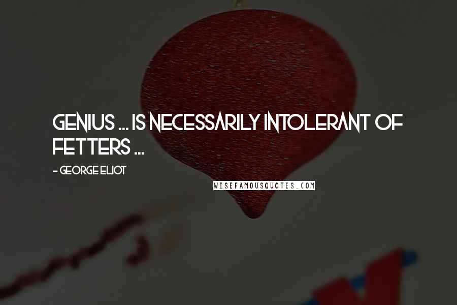 George Eliot quotes: Genius ... is necessarily intolerant of fetters ...