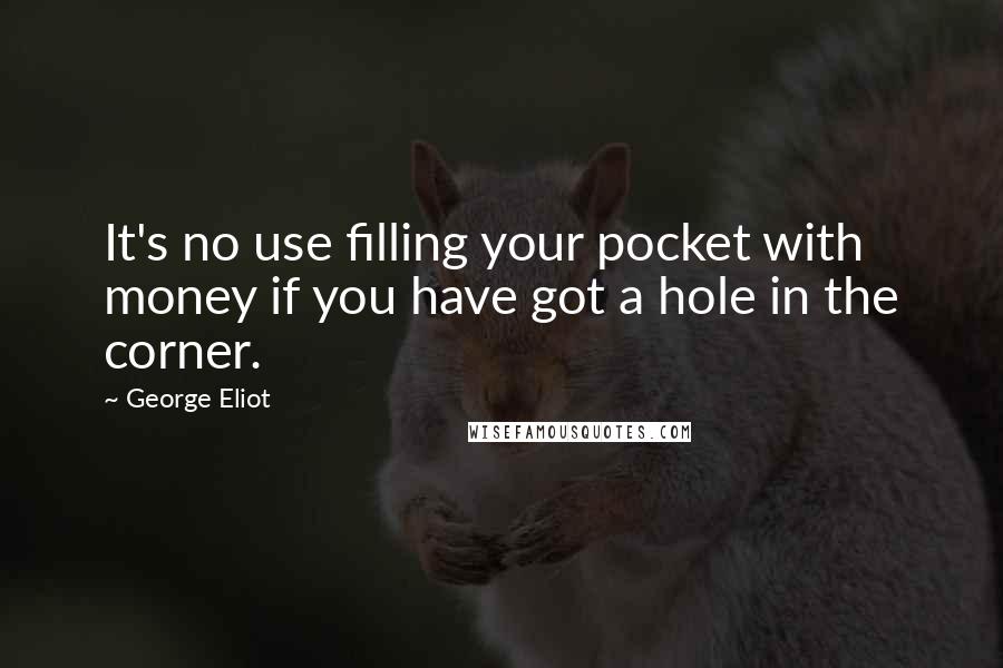 George Eliot quotes: It's no use filling your pocket with money if you have got a hole in the corner.