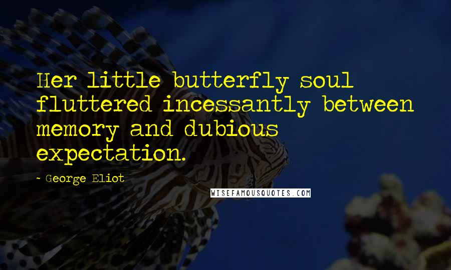 George Eliot quotes: Her little butterfly soul fluttered incessantly between memory and dubious expectation.