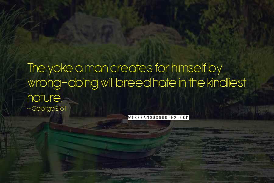 George Eliot quotes: The yoke a man creates for himself by wrong-doing will breed hate in the kindliest nature.