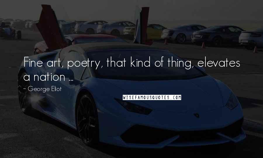 George Eliot quotes: Fine art, poetry, that kind of thing, elevates a nation ...