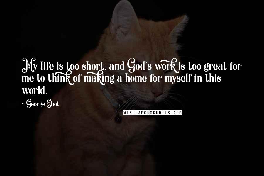 George Eliot quotes: My life is too short, and God's work is too great for me to think of making a home for myself in this world.