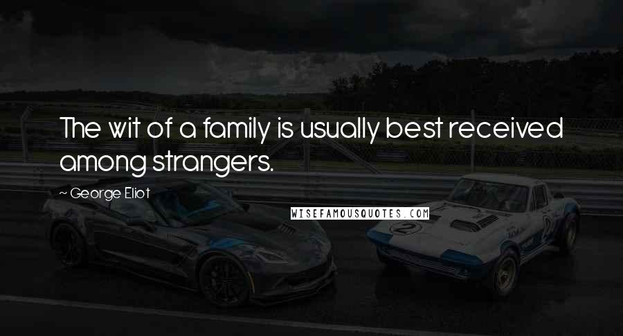 George Eliot quotes: The wit of a family is usually best received among strangers.