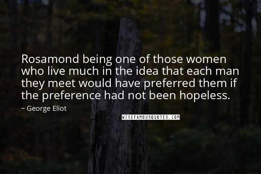 George Eliot quotes: Rosamond being one of those women who live much in the idea that each man they meet would have preferred them if the preference had not been hopeless.