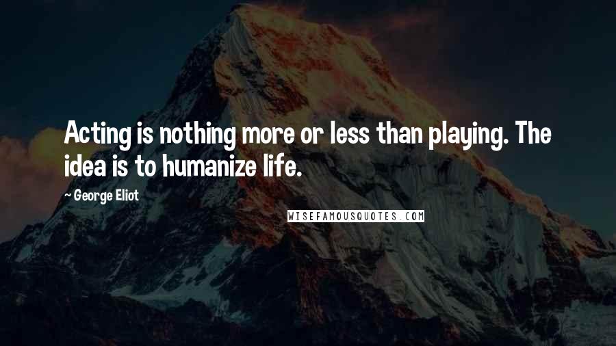 George Eliot quotes: Acting is nothing more or less than playing. The idea is to humanize life.