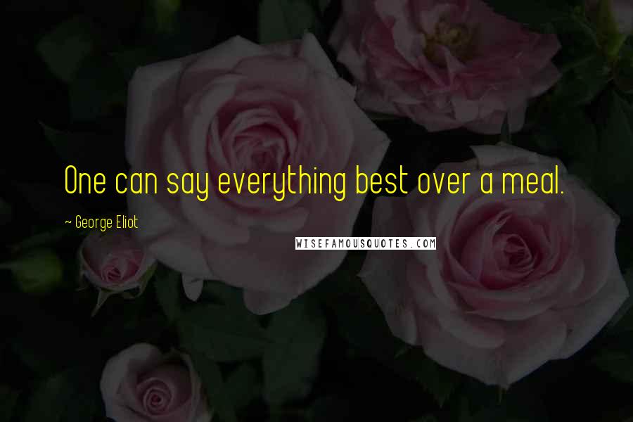 George Eliot quotes: One can say everything best over a meal.