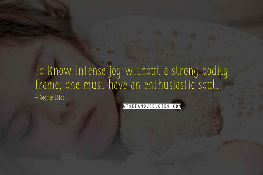 George Eliot quotes: To know intense joy without a strong bodily frame, one must have an enthusiastic soul.
