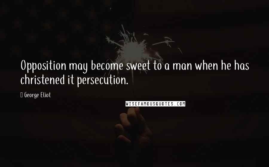 George Eliot quotes: Opposition may become sweet to a man when he has christened it persecution.