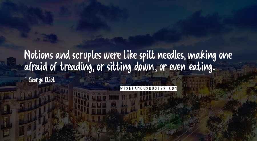 George Eliot quotes: Notions and scruples were like spilt needles, making one afraid of treading, or sitting down, or even eating.