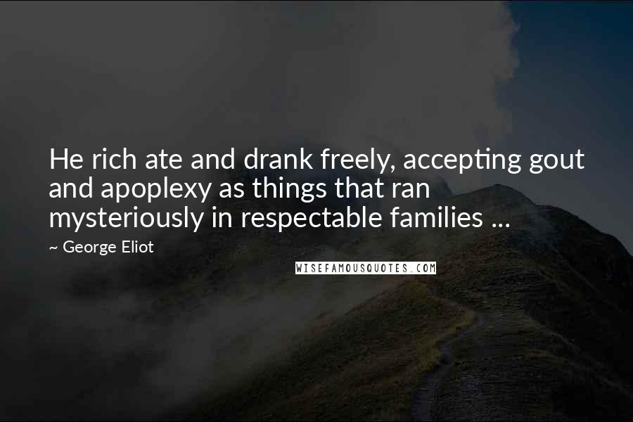 George Eliot quotes: He rich ate and drank freely, accepting gout and apoplexy as things that ran mysteriously in respectable families ...