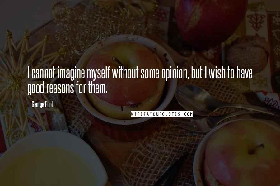 George Eliot quotes: I cannot imagine myself without some opinion, but I wish to have good reasons for them.