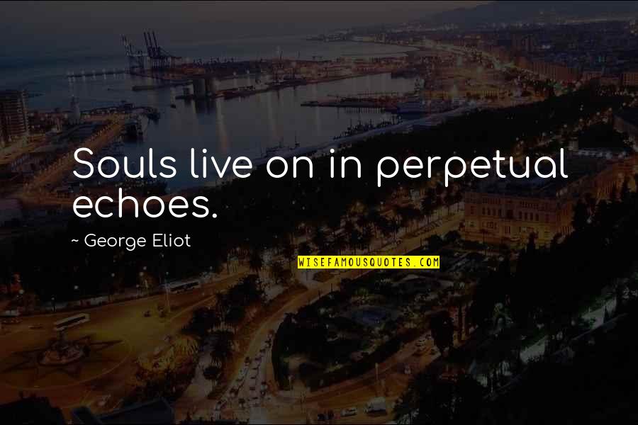 George Eliot Quotes By George Eliot: Souls live on in perpetual echoes. George Eliot Quotes By George Eliot: Souls live on in perpetual echoes.