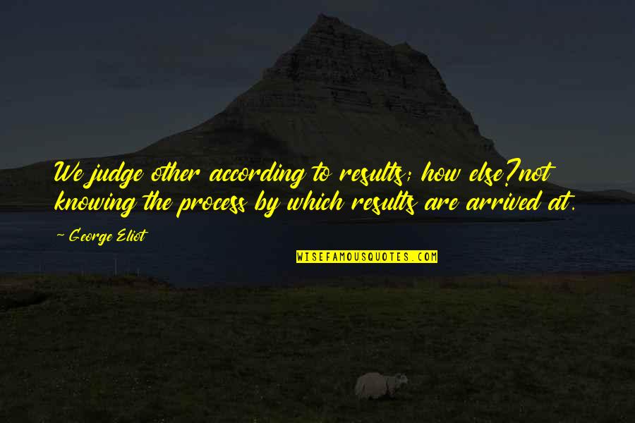 George Eliot Quotes By George Eliot: We judge other according to results; how else?not George Eliot Quotes By George Eliot: We judge other according to results; how else?not