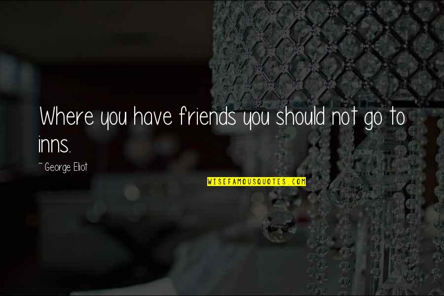 George Eliot Quotes By George Eliot: Where you have friends you should not go George Eliot Quotes By George Eliot: Where you have friends you should not go