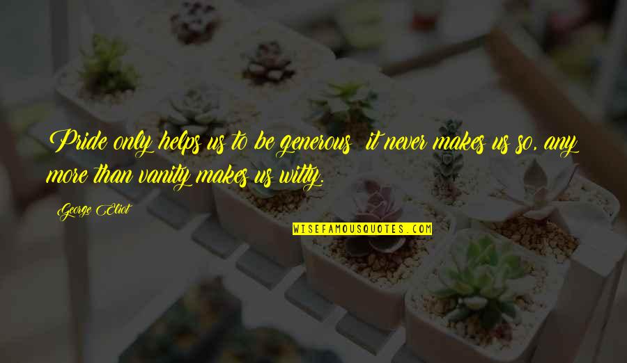 George Eliot Quotes By George Eliot: Pride only helps us to be generous; it George Eliot Quotes By George Eliot: Pride only helps us to be generous; it