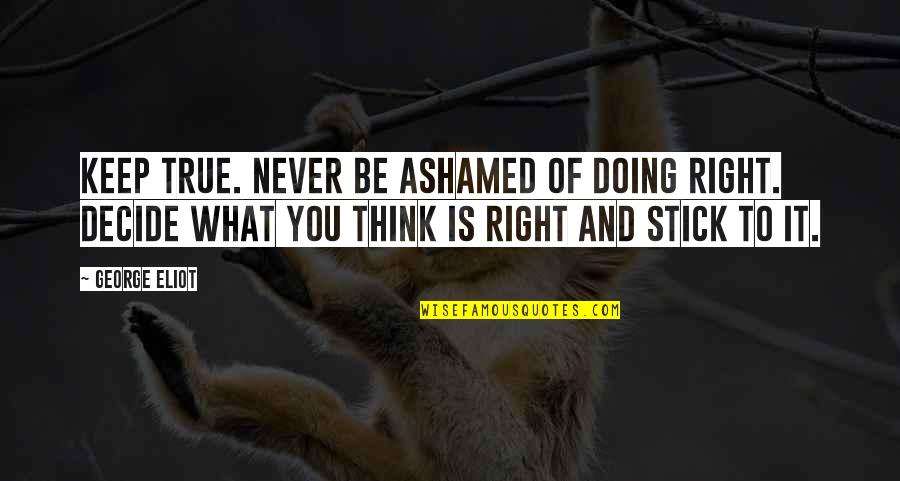 George Eliot Quotes By George Eliot: Keep true. Never be ashamed of doing right. George Eliot Quotes By George Eliot: Keep true. Never be ashamed of doing right.