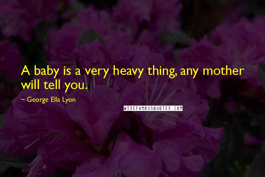 George Ella Lyon quotes: A baby is a very heavy thing, any mother will tell you.
