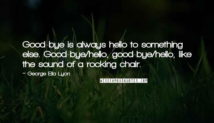 George Ella Lyon quotes: Good-bye is always hello to something else. Good-bye/hello, good-bye/hello, like the sound of a rocking chair.