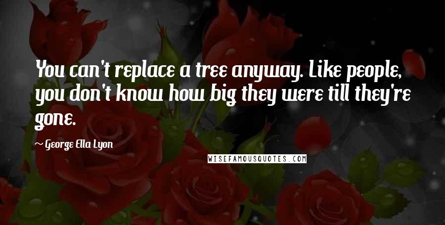 George Ella Lyon quotes: You can't replace a tree anyway. Like people, you don't know how big they were till they're gone.