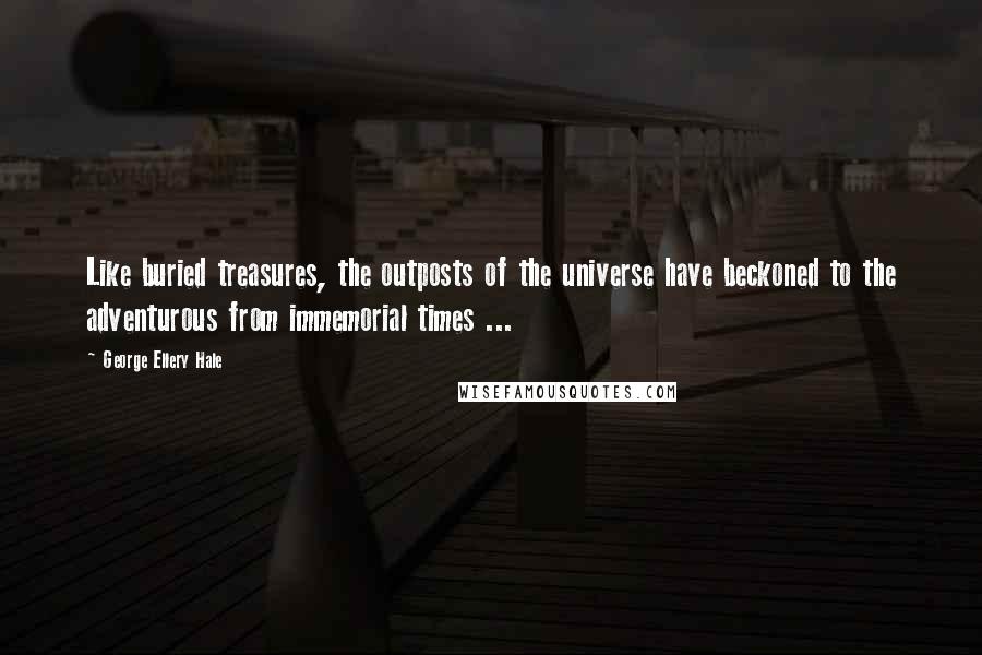 George Ellery Hale quotes: Like buried treasures, the outposts of the universe have beckoned to the adventurous from immemorial times ...