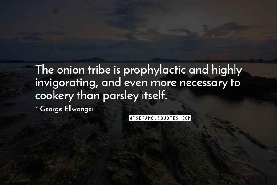 George Ellwanger quotes: The onion tribe is prophylactic and highly invigorating, and even more necessary to cookery than parsley itself.