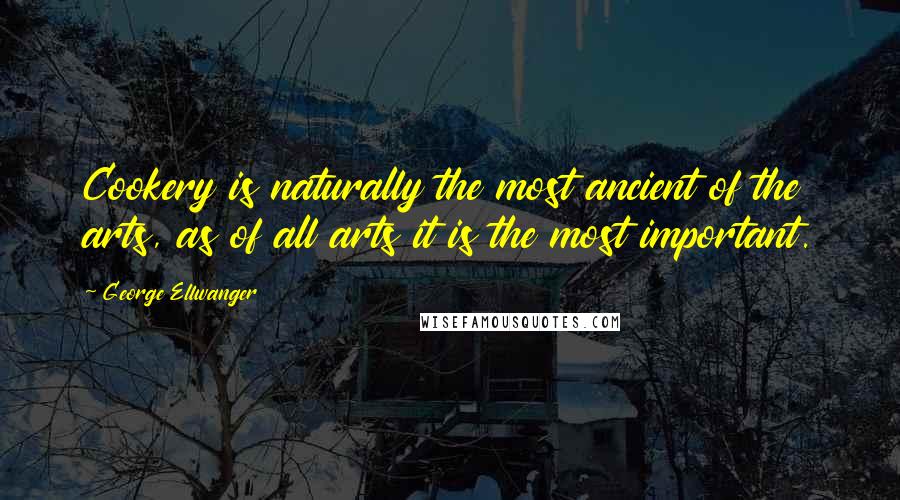 George Ellwanger quotes: Cookery is naturally the most ancient of the arts, as of all arts it is the most important.