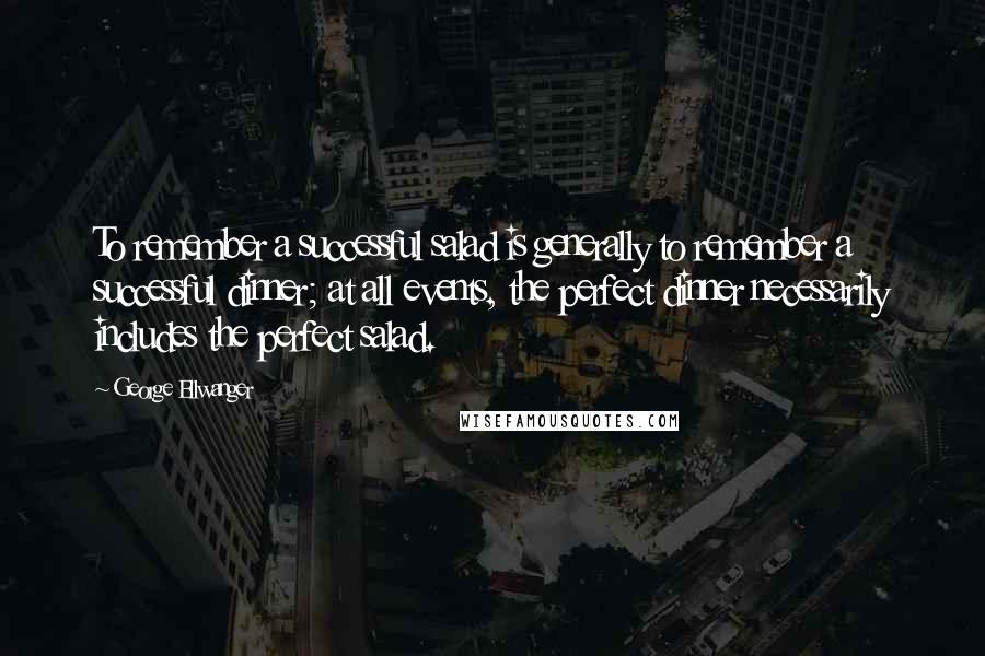 George Ellwanger quotes: To remember a successful salad is generally to remember a successful dinner; at all events, the perfect dinner necessarily includes the perfect salad.