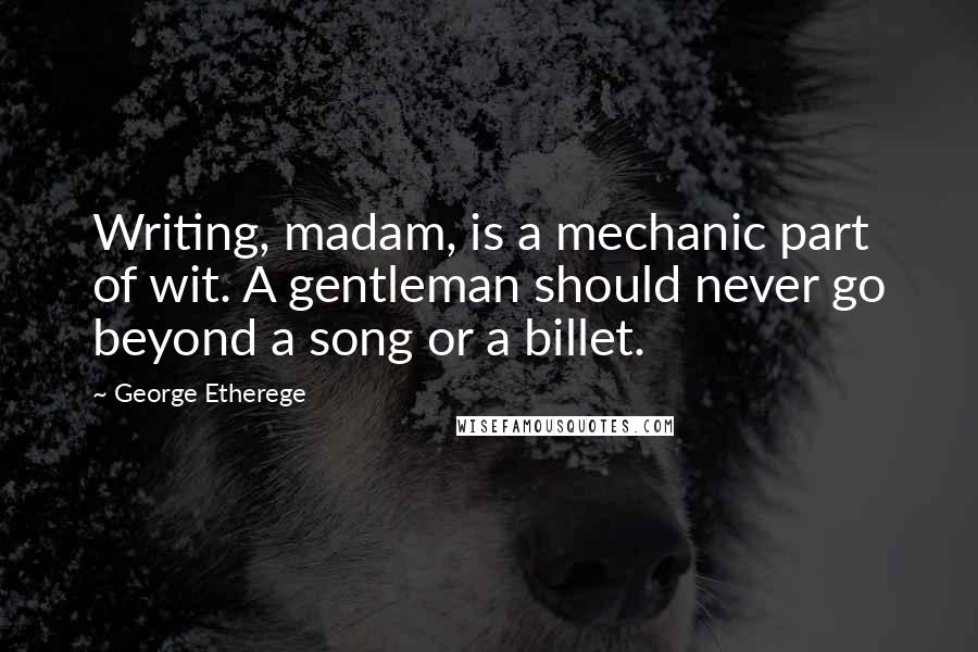 George Etherege quotes: Writing, madam, is a mechanic part of wit. A gentleman should never go beyond a song or a billet.