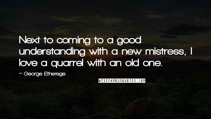 George Etherege quotes: Next to coming to a good understanding with a new mistress, I love a quarrel with an old one.