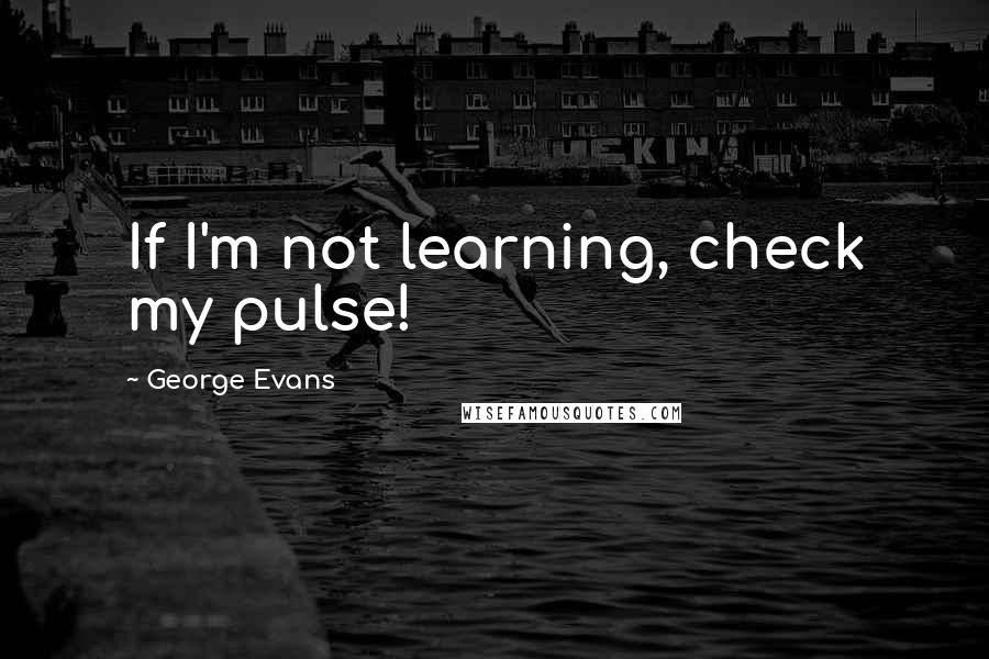 George Evans quotes: If I'm not learning, check my pulse!