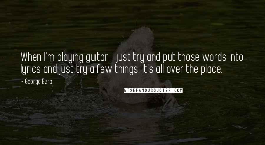 George Ezra quotes: When I'm playing guitar, I just try and put those words into lyrics and just try a few things. It's all over the place.