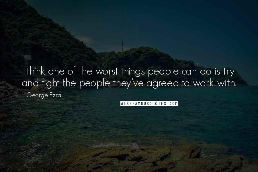 George Ezra quotes: I think one of the worst things people can do is try and fight the people they've agreed to work with.