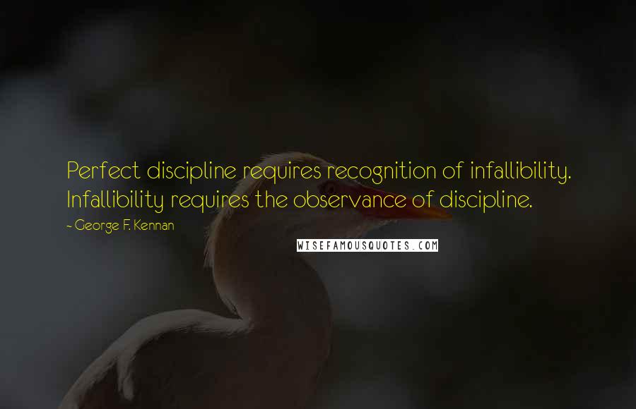 George F. Kennan quotes: Perfect discipline requires recognition of infallibility. Infallibility requires the observance of discipline.