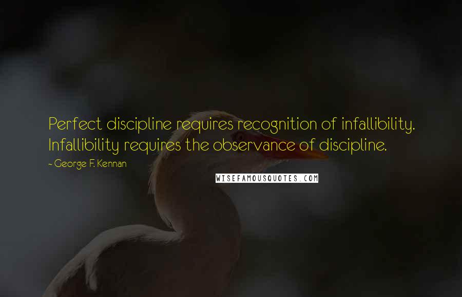 George F. Kennan quotes: Perfect discipline requires recognition of infallibility. Infallibility requires the observance of discipline. George F. Kennan quotes: Perfect discipline requires recognition of infallibility. Infallibility requires the observance of discipline.