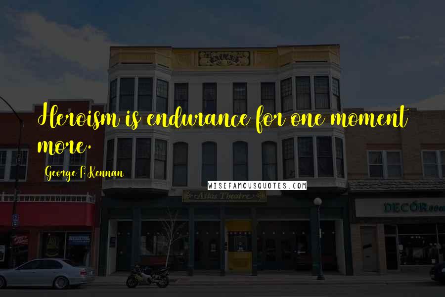 George F. Kennan quotes: Heroism is endurance for one moment more.