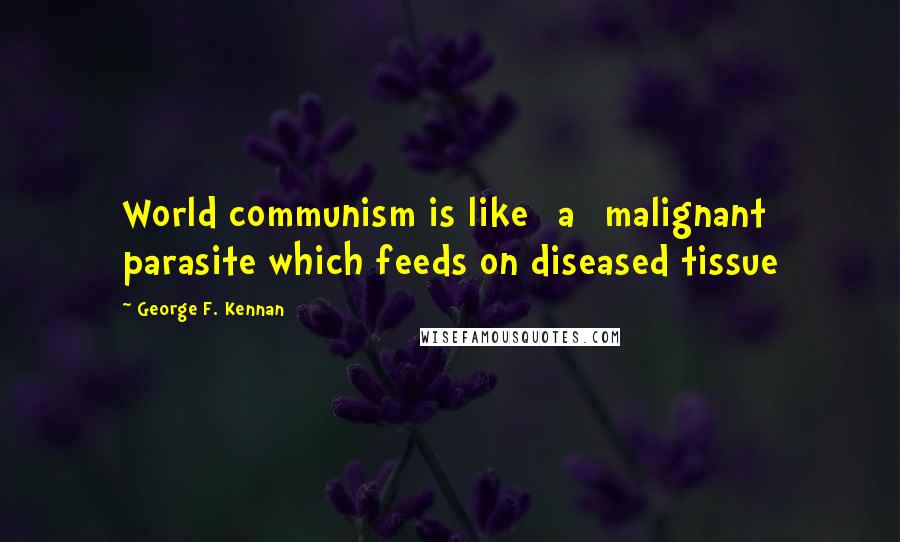 George F. Kennan quotes: World communism is like [a] malignant parasite which feeds on diseased tissue