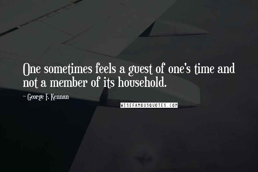 George F. Kennan quotes: One sometimes feels a guest of one's time and not a member of its household.
