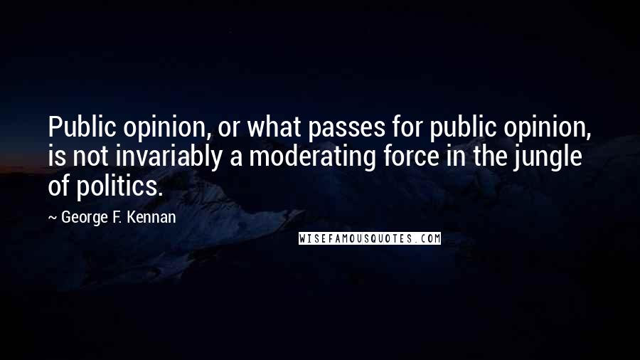 George F. Kennan quotes: Public opinion, or what passes for public opinion, is not invariably a moderating force in the jungle of politics.