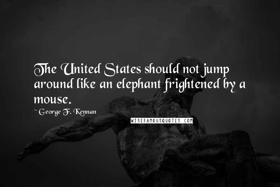 George F. Kennan quotes: The United States should not jump around like an elephant frightened by a mouse.