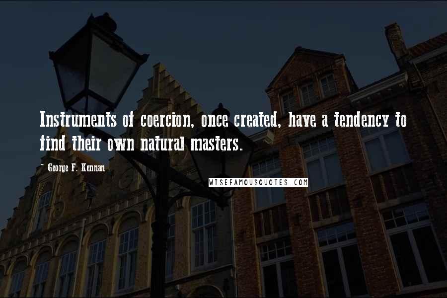 George F. Kennan quotes: Instruments of coercion, once created, have a tendency to find their own natural masters.
