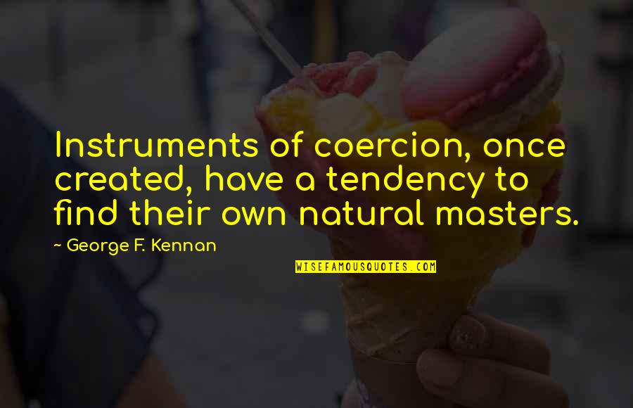 George F Kennan Quotes By George F. Kennan: Instruments of coercion, once created, have a tendency