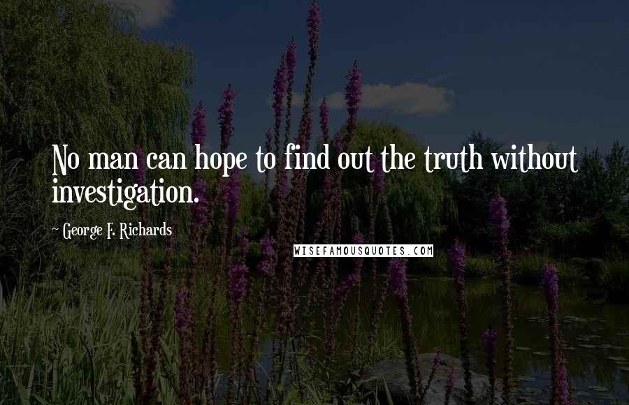 George F. Richards quotes: No man can hope to find out the truth without investigation.