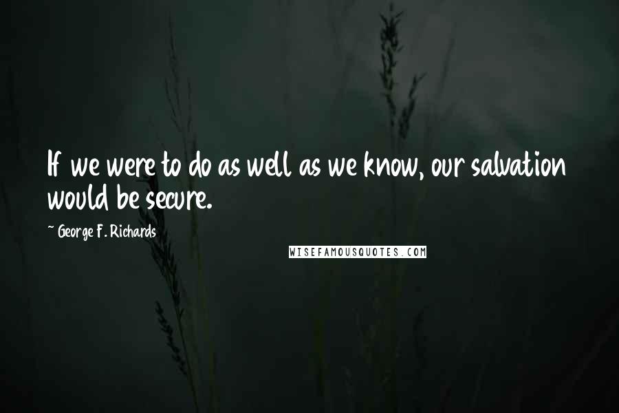 George F. Richards quotes: If we were to do as well as we know, our salvation would be secure.