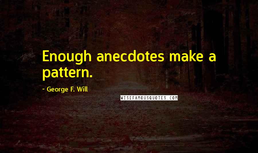George F. Will quotes: Enough anecdotes make a pattern. George F. Will quotes: Enough anecdotes make a pattern.