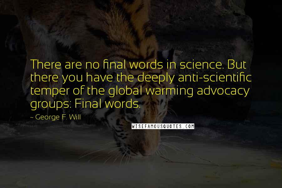 George F. Will quotes: There are no final words in science. But there you have the deeply anti-scientific temper of the global warming advocacy groups: Final words.