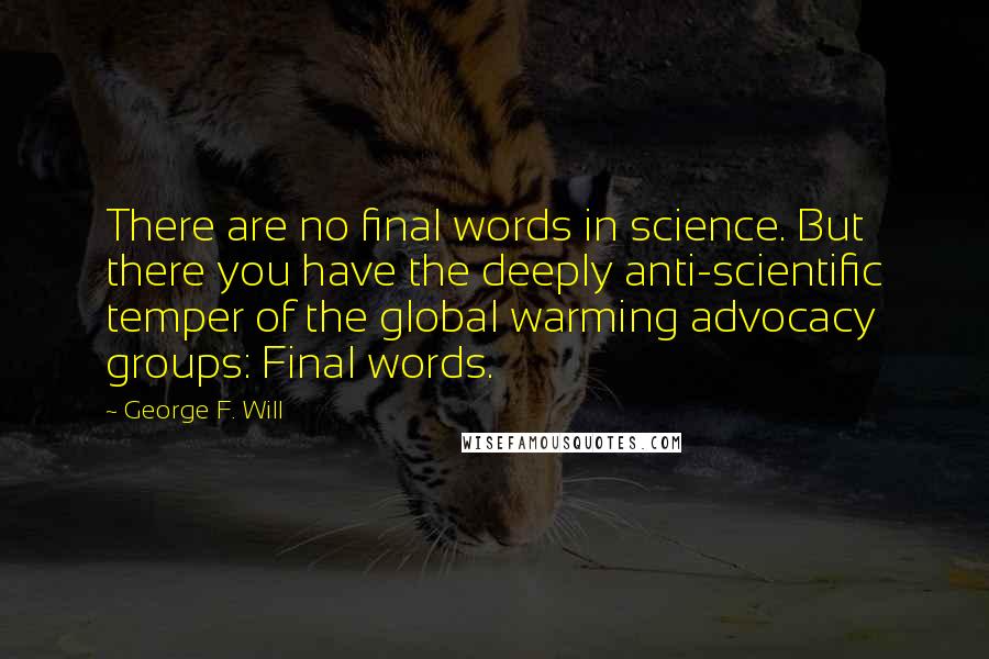 George F. Will quotes: There are no final words in science. But there you have the deeply anti-scientific temper of the global warming advocacy groups: Final words. George F. Will quotes: There are no final words in science. But there you have the deeply anti-scientific temper of the global warming advocacy groups: Final words.