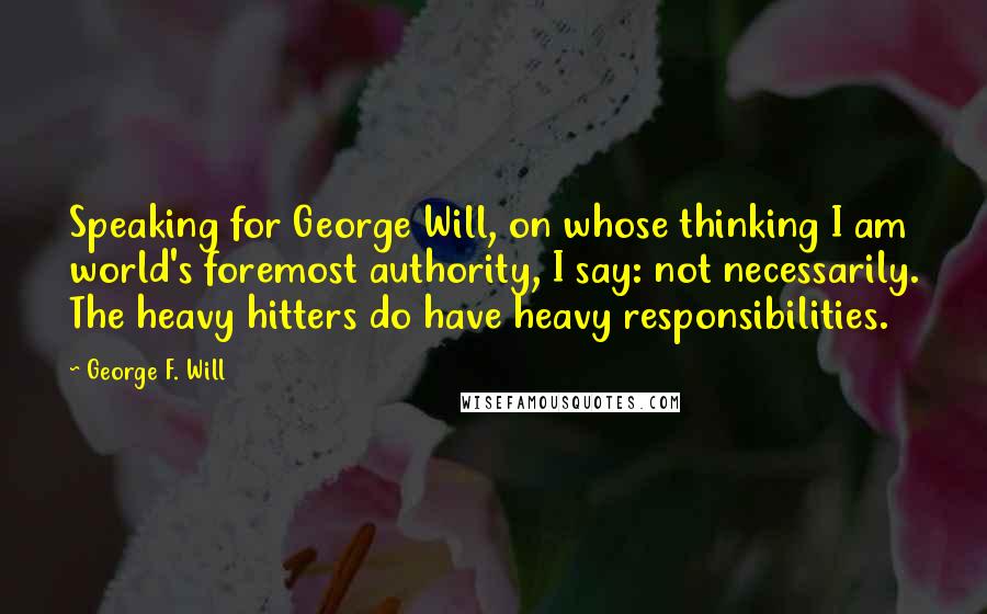 George F. Will quotes: Speaking for George Will, on whose thinking I am world's foremost authority, I say: not necessarily. The heavy hitters do have heavy responsibilities. George F. Will quotes: Speaking for George Will, on whose thinking I am world's foremost authority, I say: not necessarily. The heavy hitters do have heavy responsibilities.