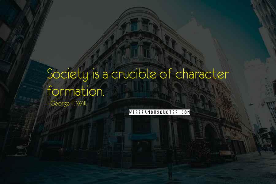 George F. Will quotes: Society is a crucible of character formation.
