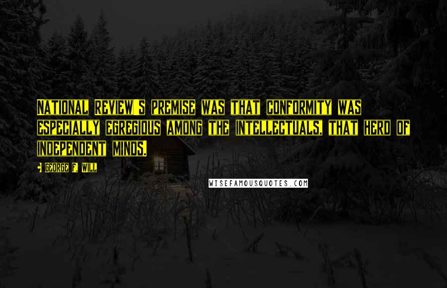George F. Will quotes: National Review's premise was that conformity was especially egregious among the intellectuals, that herd of independent minds.